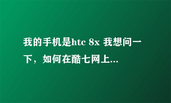我的手机是htc 8x 我想问一下，如何在酷七网上下载wp8.1预览版。。下载的网页在哪里，我找不到。下载...