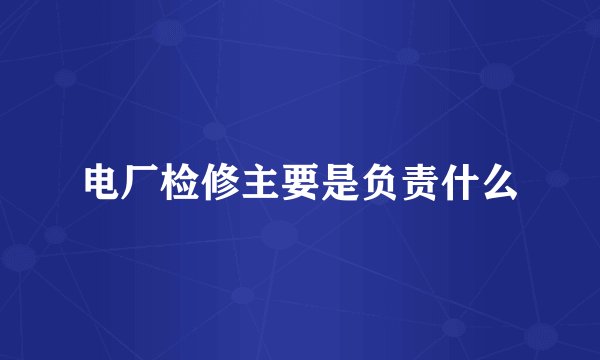 电厂检修主要是负责什么