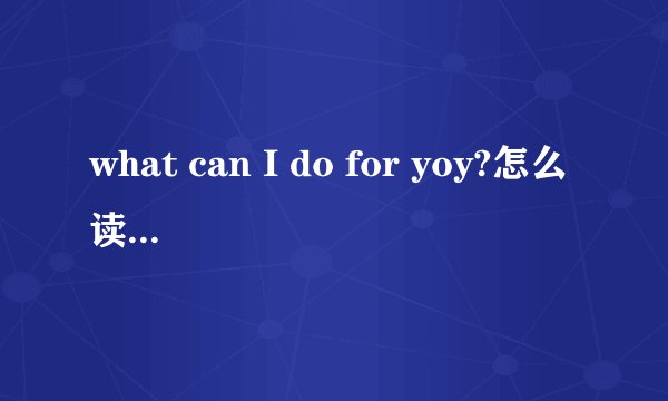 what can I do for yoy?怎么读还有你真让我恶心的英语???