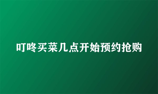 叮咚买菜几点开始预约抢购