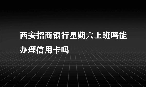 西安招商银行星期六上班吗能办理信用卡吗
