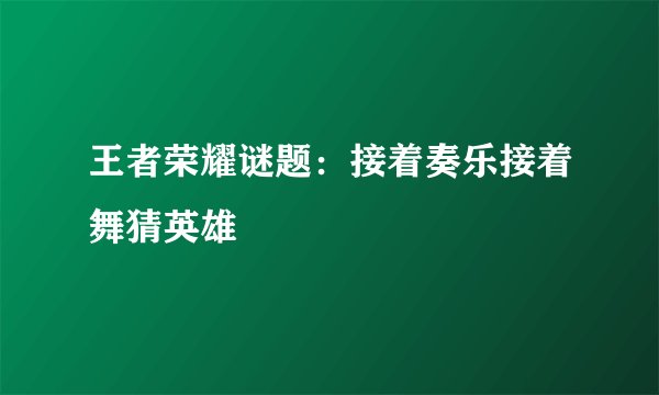 王者荣耀谜题：接着奏乐接着舞猜英雄
