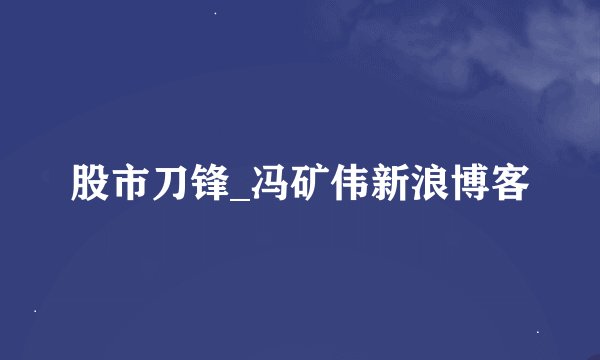 股市刀锋_冯矿伟新浪博客