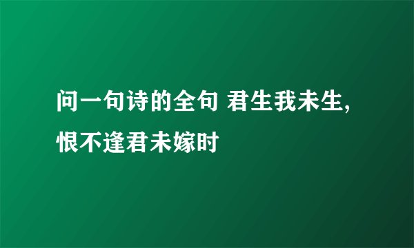 问一句诗的全句 君生我未生,恨不逢君未嫁时