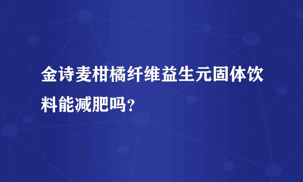 金诗麦柑橘纤维益生元固体饮料能减肥吗？