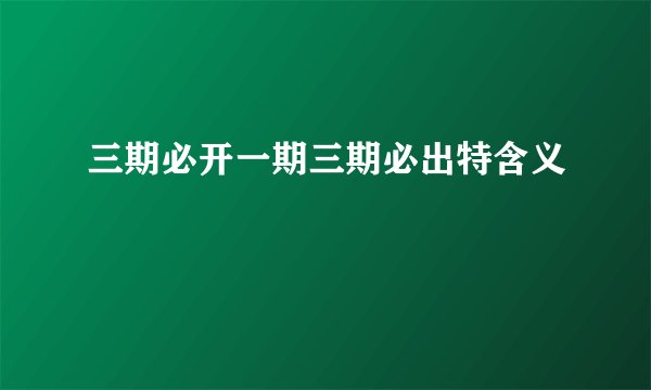 三期必开一期三期必出特含义