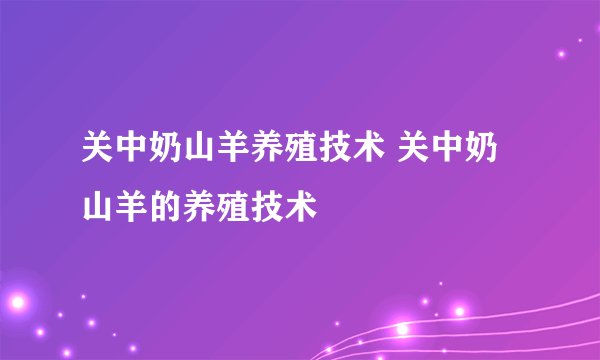 关中奶山羊养殖技术 关中奶山羊的养殖技术