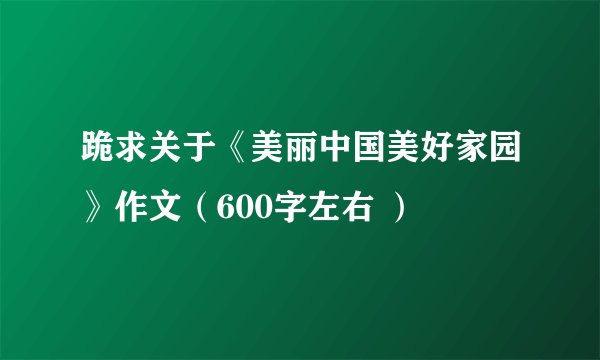 跪求关于《美丽中国美好家园》作文（600字左右 ）