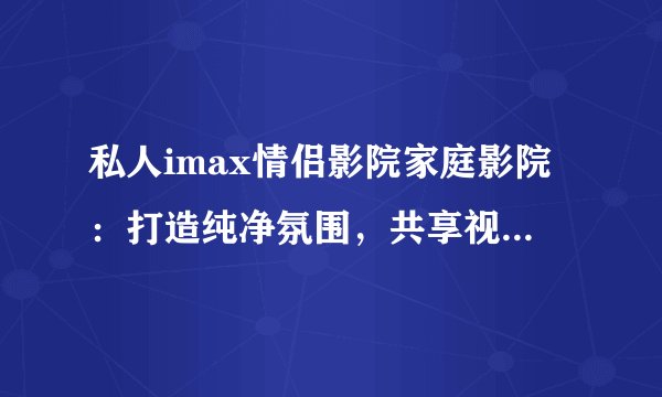 私人imax情侣影院家庭影院：打造纯净氛围，共享视听盛宴！