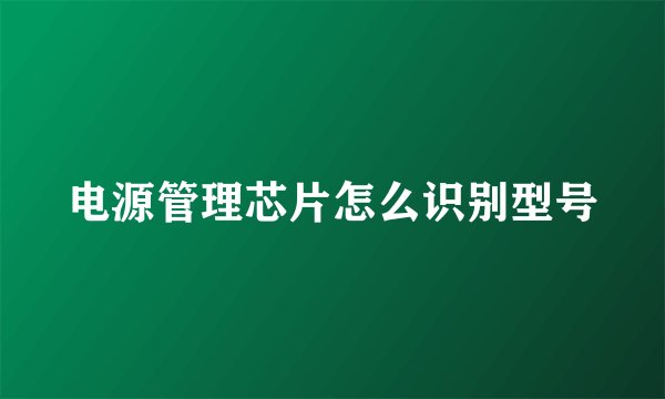 电源管理芯片怎么识别型号