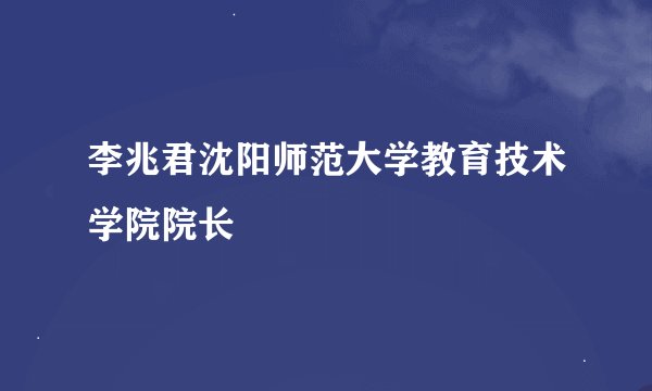 李兆君沈阳师范大学教育技术学院院长