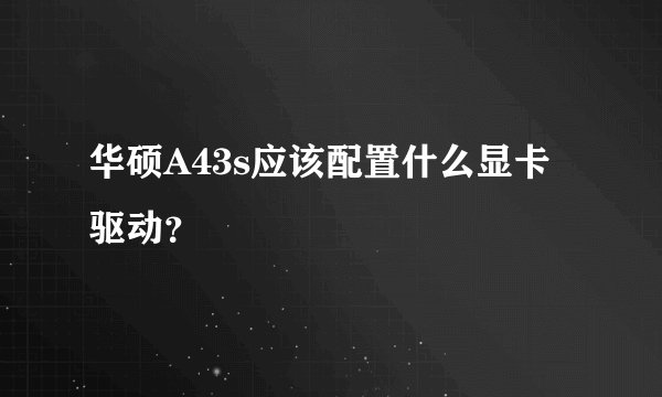 华硕A43s应该配置什么显卡驱动？