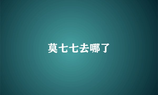 莫七七去哪了