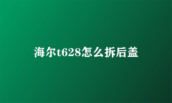 海尔t628怎么拆后盖