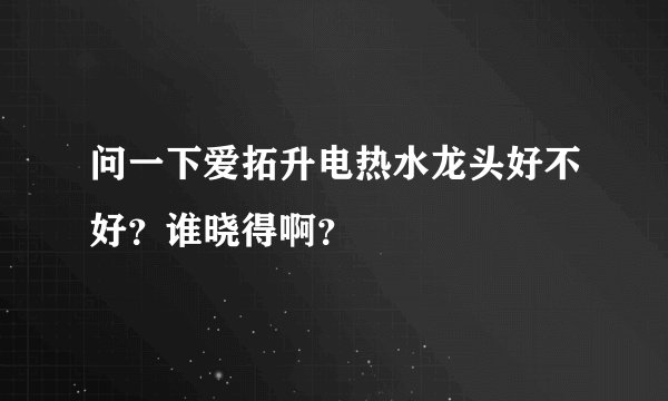 问一下爱拓升电热水龙头好不好？谁晓得啊？