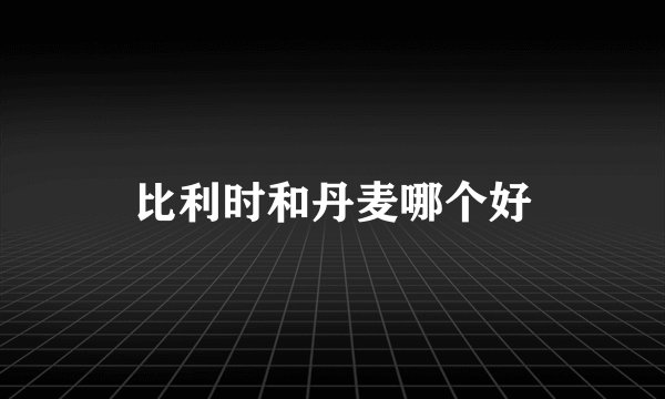 比利时和丹麦哪个好