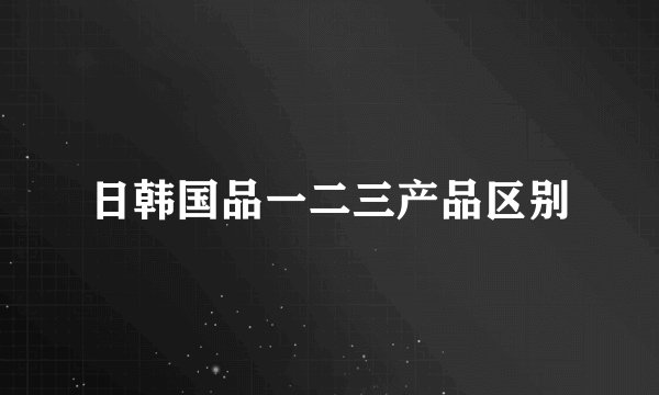 日韩国品一二三产品区别