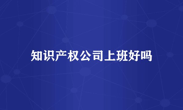 知识产权公司上班好吗