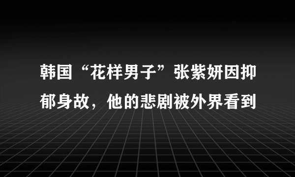 韩国“花样男子”张紫妍因抑郁身故，他的悲剧被外界看到
