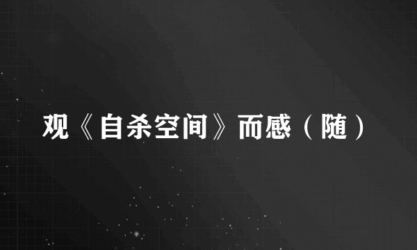 观《自杀空间》而感（随）