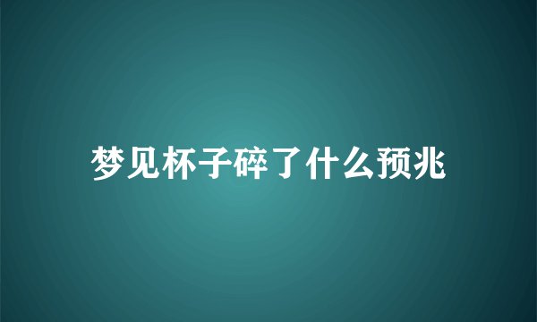 梦见杯子碎了什么预兆