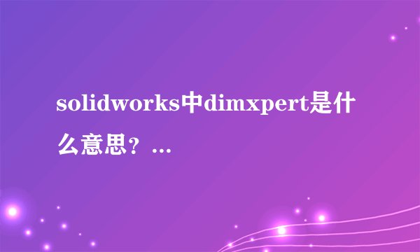 solidworks中dimxpert是什么意思？有什么用？