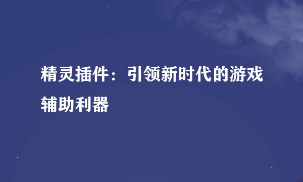 精灵插件：引领新时代的游戏辅助利器