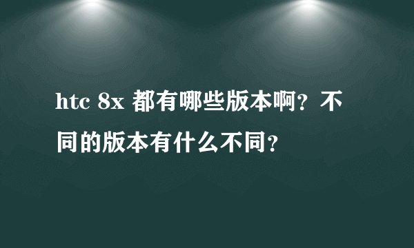 htc 8x 都有哪些版本啊？不同的版本有什么不同？