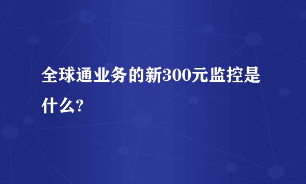 全球通业务的新300元监控是什么?