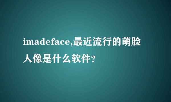 imadeface,最近流行的萌脸人像是什么软件？