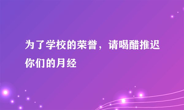 为了学校的荣誉，请喝醋推迟你们的月经