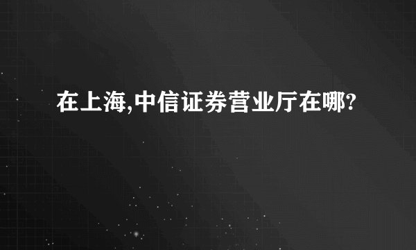 在上海,中信证券营业厅在哪?