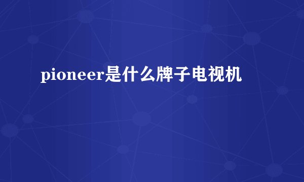pioneer是什么牌子电视机