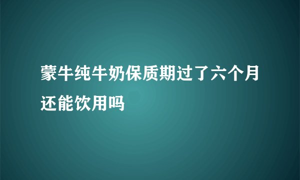 蒙牛纯牛奶保质期过了六个月还能饮用吗