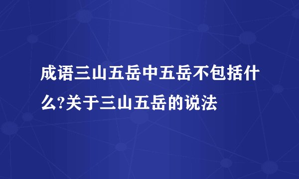 成语三山五岳中五岳不包括什么?关于三山五岳的说法