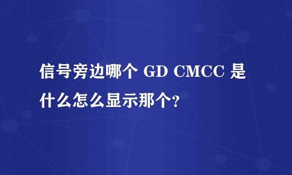 信号旁边哪个 GD CMCC 是什么怎么显示那个？