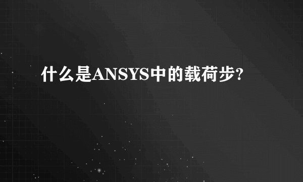 什么是ANSYS中的载荷步?