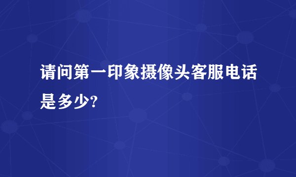 请问第一印象摄像头客服电话是多少?