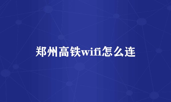 郑州高铁wifi怎么连