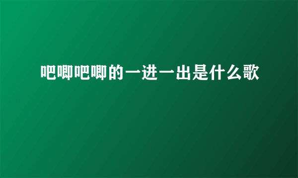 吧唧吧唧的一进一出是什么歌