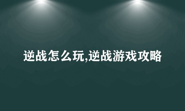 逆战怎么玩,逆战游戏攻略