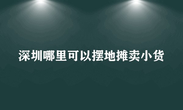 深圳哪里可以摆地摊卖小货