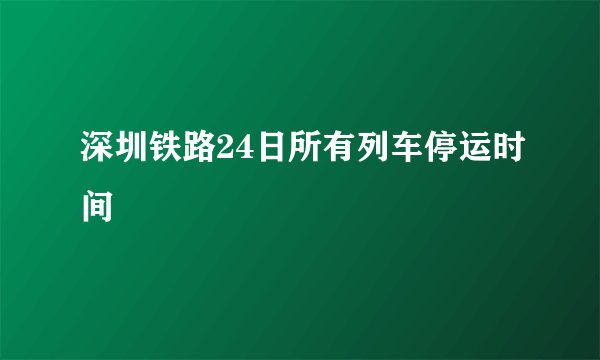 深圳铁路24日所有列车停运时间