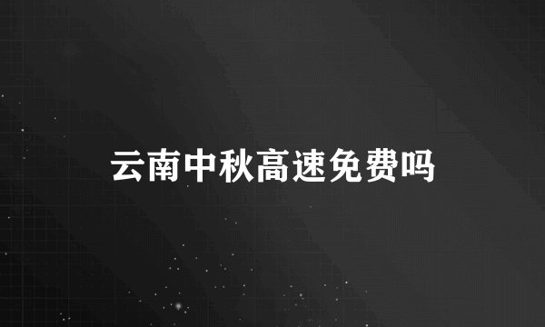 云南中秋高速免费吗