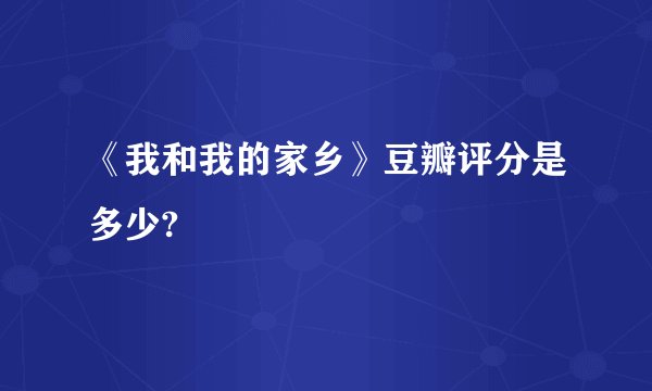 《我和我的家乡》豆瓣评分是多少?