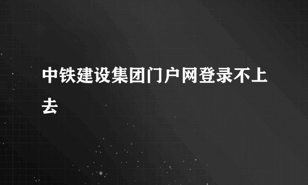 中铁建设集团门户网登录不上去
