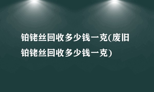铂铑丝回收多少钱一克(废旧铂铑丝回收多少钱一克)