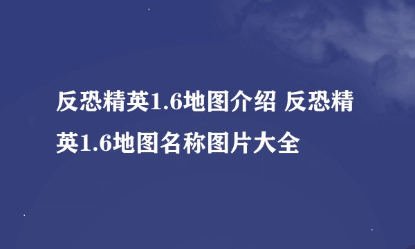 反恐精英1.6地图介绍 反恐精英1.6地图名称图片大全