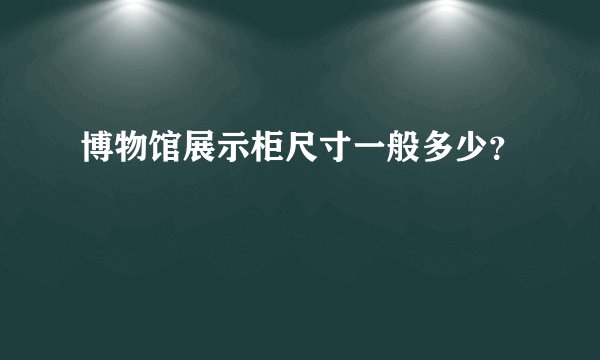 博物馆展示柜尺寸一般多少？