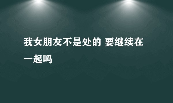 我女朋友不是处的 要继续在一起吗